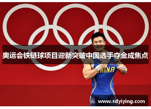 奥运会铁链球项目迎新突破中国选手夺金成焦点