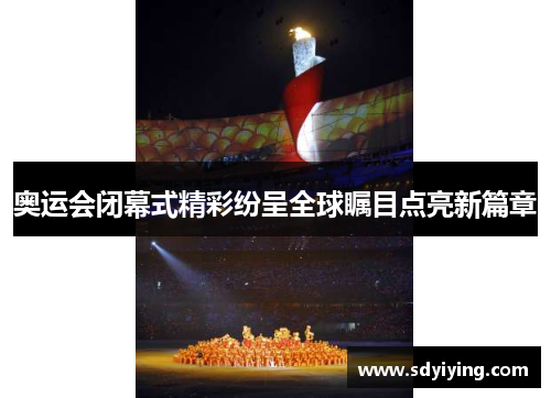 奥运会闭幕式精彩纷呈全球瞩目点亮新篇章