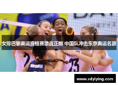 女排巴黎奥运资格赛激战正酣 中国队冲击东京奥运名额