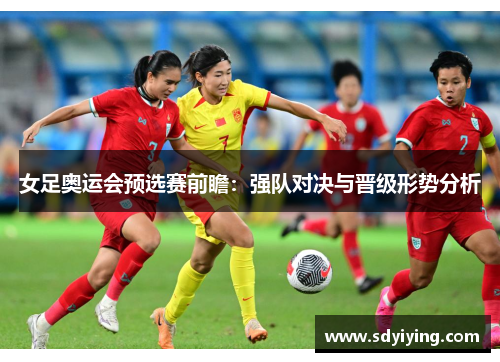 女足奥运会预选赛前瞻：强队对决与晋级形势分析