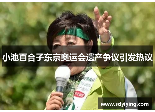 小池百合子东京奥运会遗产争议引发热议
