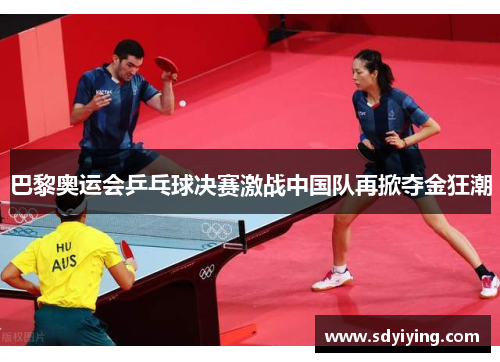 巴黎奥运会乒乓球决赛激战中国队再掀夺金狂潮