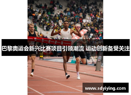 巴黎奥运会新兴比赛项目引领潮流 运动创新备受关注