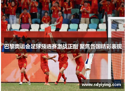 巴黎奥运会足球预选赛激战正酣 聚焦各国精彩表现